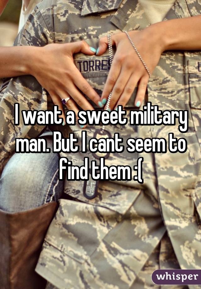 I want a sweet military man. But I cant seem to find them :(