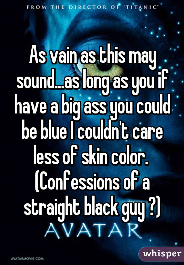 As vain as this may sound...as long as you if have a big ass you could be blue I couldn't care less of skin color. 
(Confessions of a straight black guy 😂)