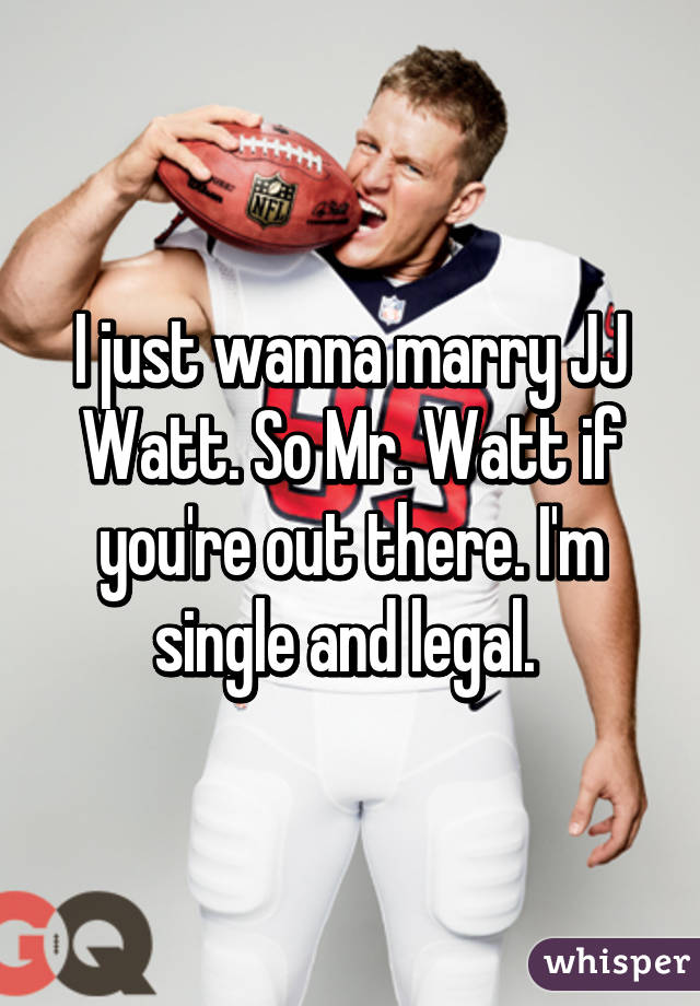I just wanna marry JJ Watt. So Mr. Watt if you're out there. I'm single and legal. 