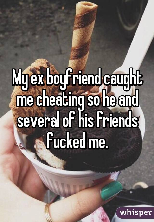 My ex boyfriend caught me cheating so he and several of his friends fucked me.