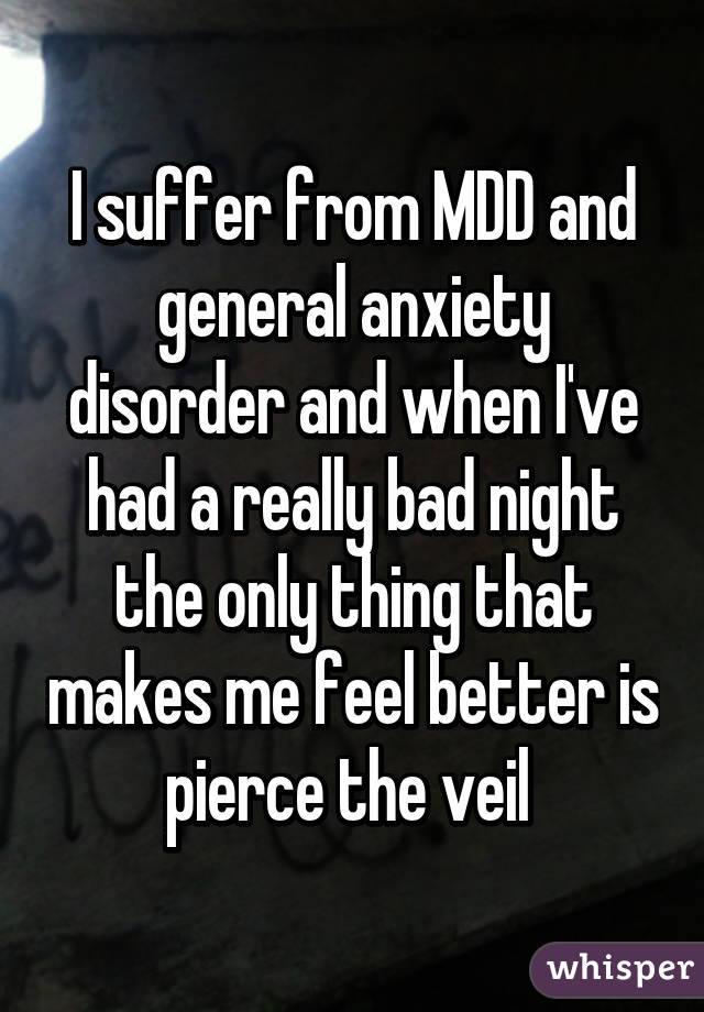 I suffer from MDD and general anxiety disorder and when I've had a really bad night the only thing that makes me feel better is pierce the veil 