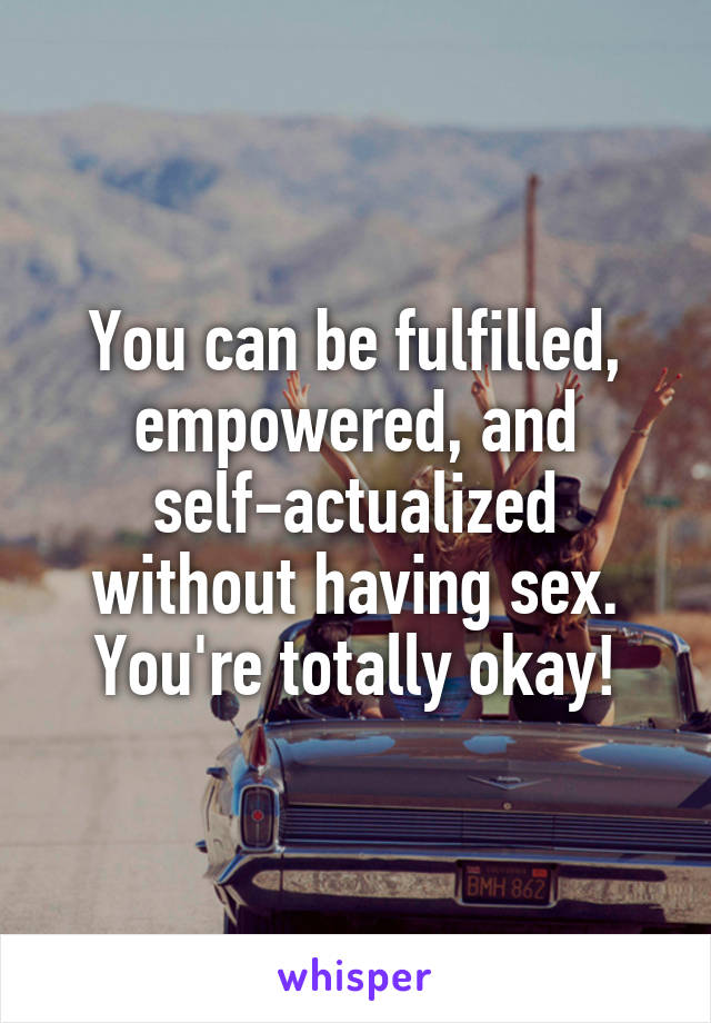You can be fulfilled, empowered, and self-actualized without having sex. You're totally okay!