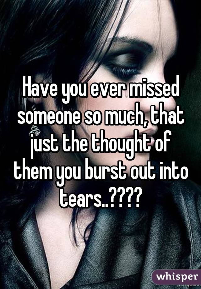 Have you ever missed someone so much, that just the thought of them you burst out into tears..😏😩💯💔