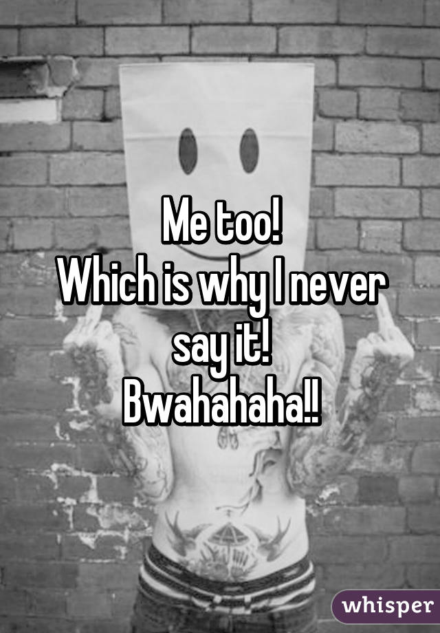 Me too!
Which is why I never say it!
Bwahahaha!!