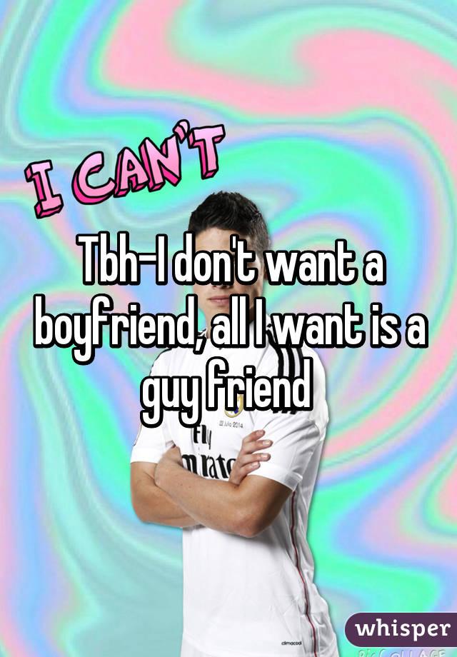 Tbh-I don't want a boyfriend, all I want is a guy friend 