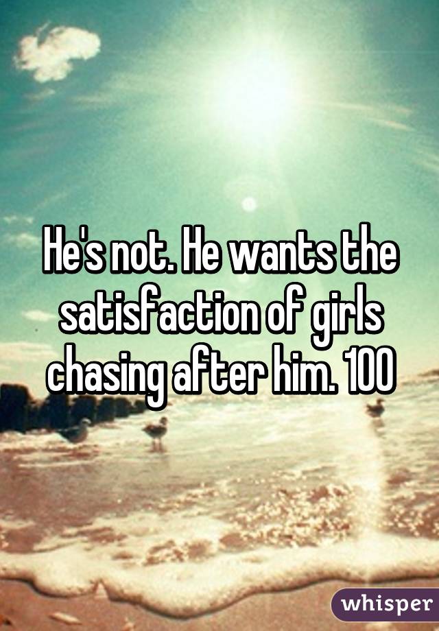 He's not. He wants the satisfaction of girls chasing after him. 100% positive