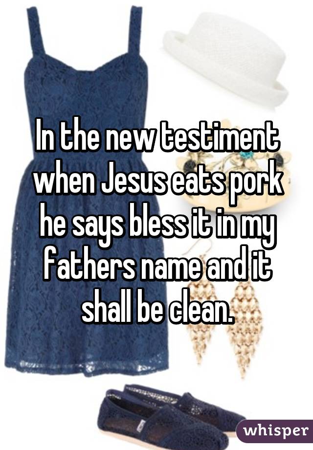 In the new testiment when Jesus eats pork he says bless it in my fathers name and it shall be clean.