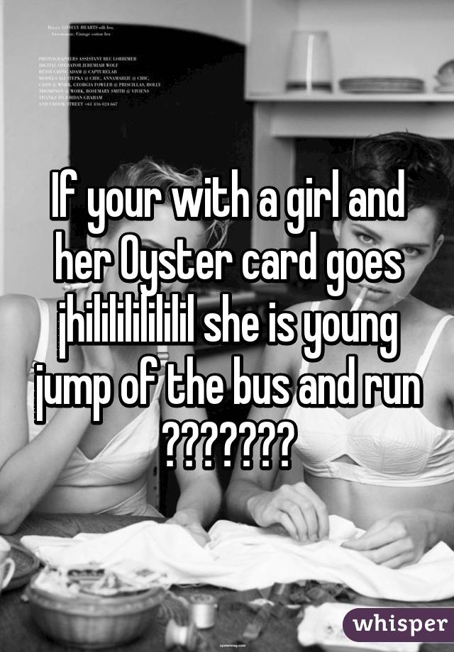 If your with a girl and her Oyster card goes jhililililililil she is young jump of the bus and run 😂😂😂😂😂😂😂