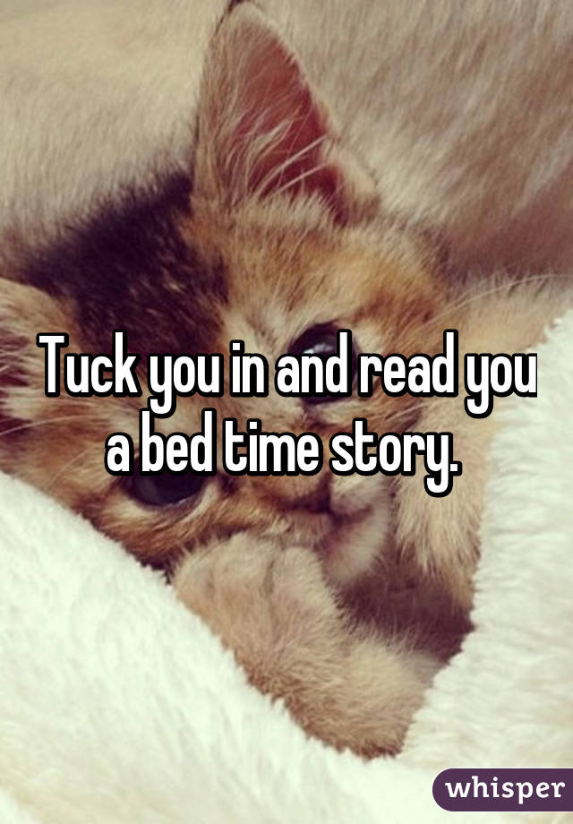 Tuck you in and read you a bed time story. 