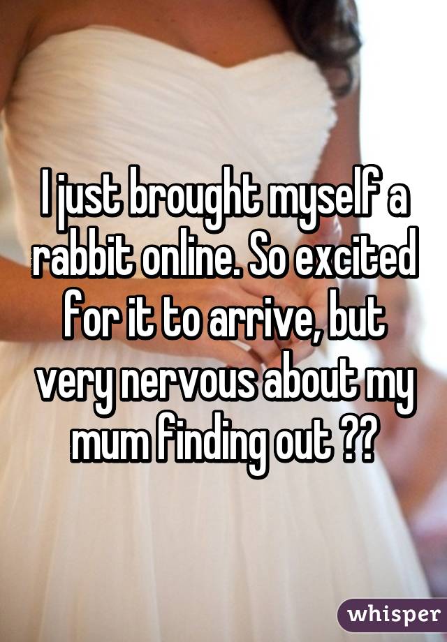 I just brought myself a rabbit online. So excited for it to arrive, but very nervous about my mum finding out 🙊🙈