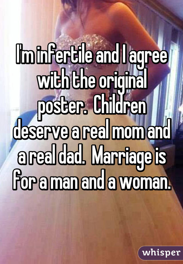 I'm infertile and I agree with the original poster.  Children deserve a real mom and a real dad.  Marriage is for a man and a woman. 