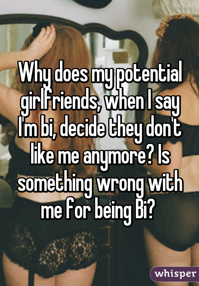 Why does my potential girlfriends, when I say I'm bi, decide they don't like me anymore? Is something wrong with me for being Bi? 