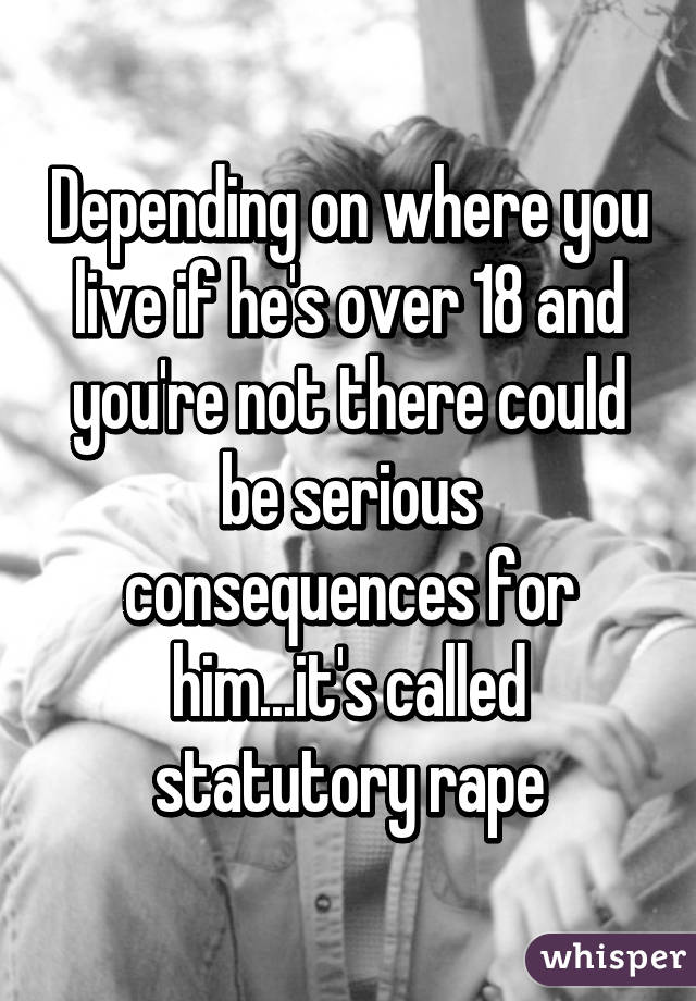 Depending on where you live if he's over 18 and you're not there could be serious consequences for him...it's called statutory rape