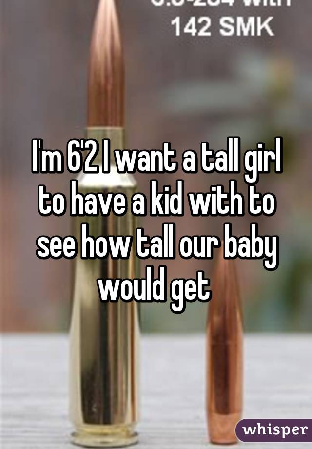 I'm 6'2 I want a tall girl to have a kid with to see how tall our baby would get 