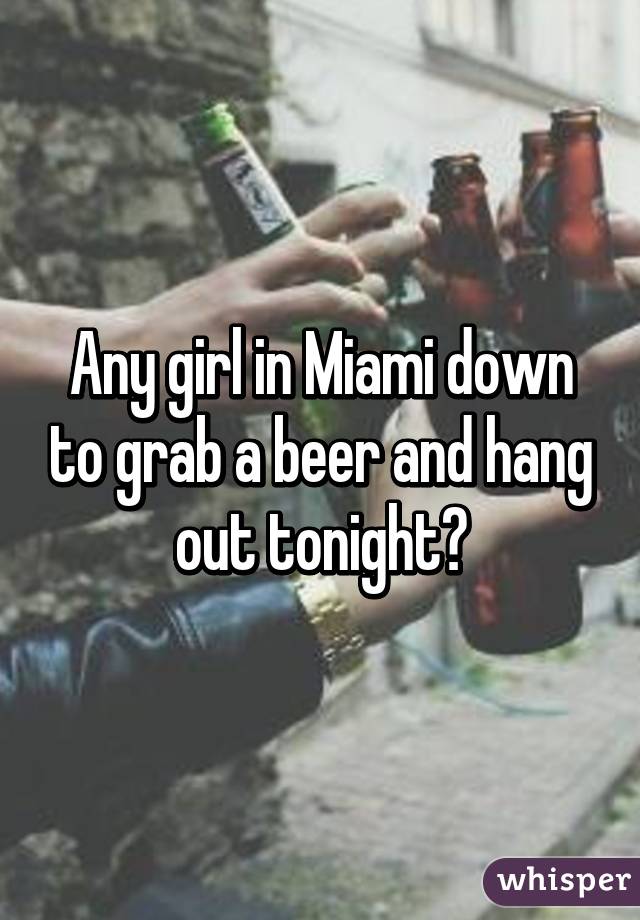 Any girl in Miami down to grab a beer and hang out tonight?