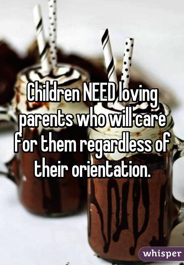 Children NEED loving parents who will care for them regardless of their orientation.