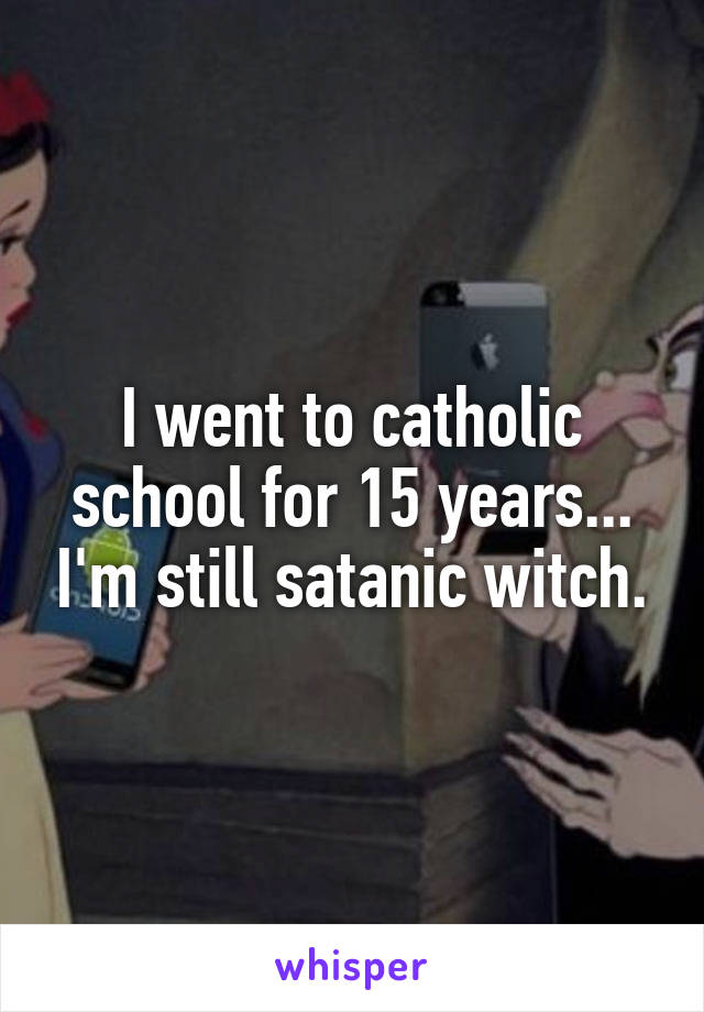 I went to catholic school for 15 years... I'm still satanic witch.