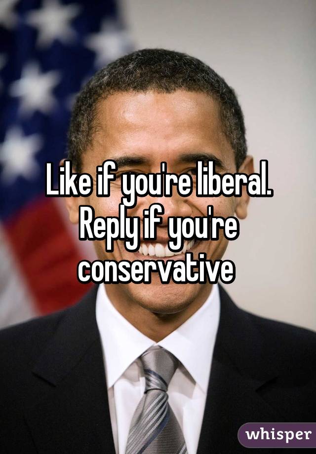 Like if you're liberal. Reply if you're conservative 