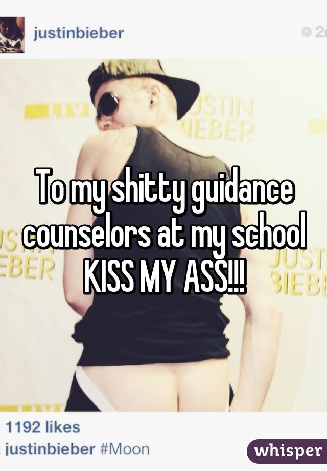 To my shitty guidance counselors at my school KISS MY ASS!!!