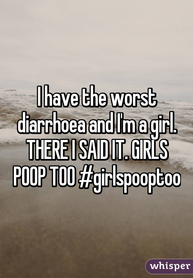 I have the worst diarrhoea and I'm a girl. THERE I SAID IT. GIRLS POOP TOO #girlspooptoo