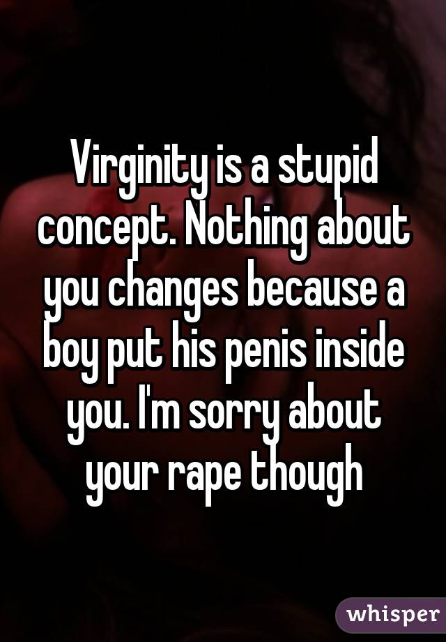 Virginity is a stupid concept. Nothing about you changes because a boy put his penis inside you. I'm sorry about your rape though