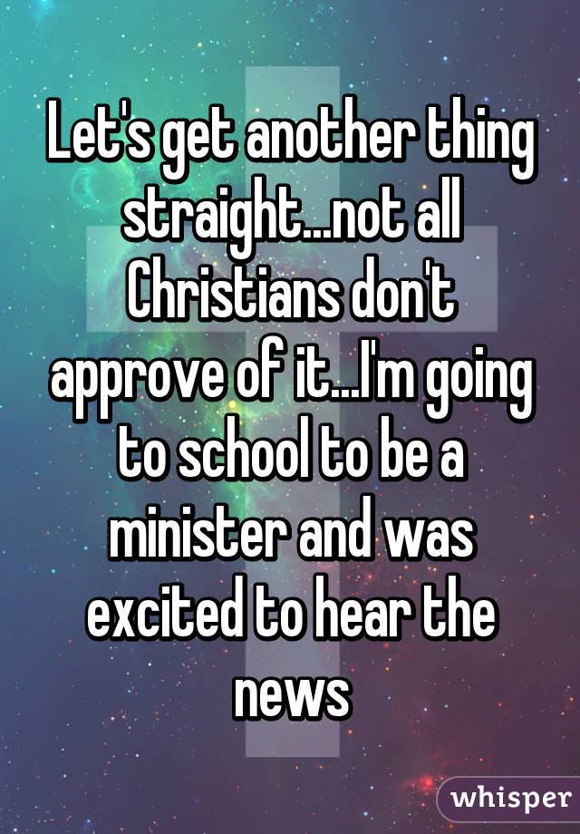 Let's get another thing straight...not all Christians don't approve of it...I'm going to school to be a minister and was excited to hear the news