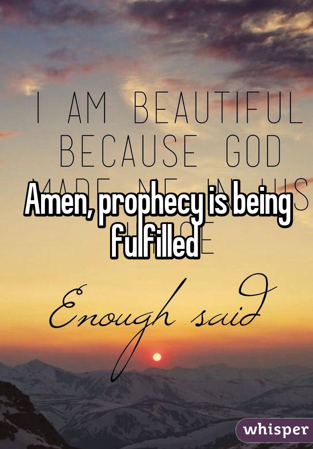 Amen, prophecy is being fulfilled 