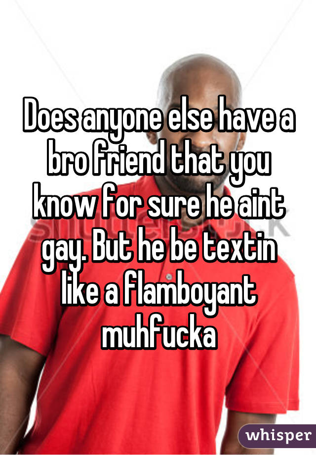 Does anyone else have a bro friend that you know for sure he aint gay. But he be textin like a flamboyant muhfucka