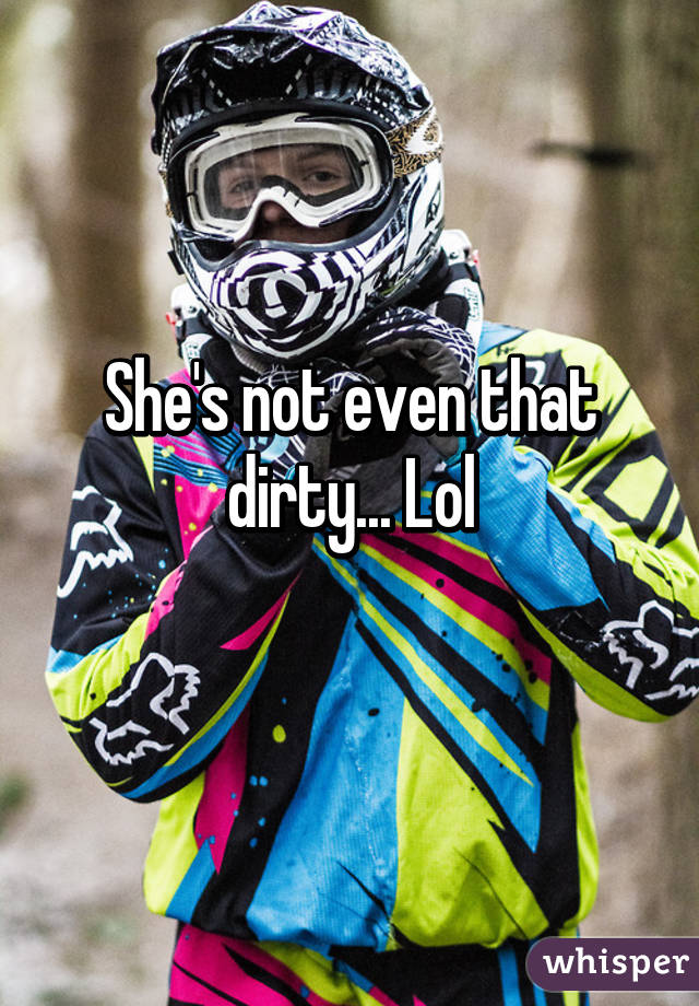 She's not even that dirty... Lol
