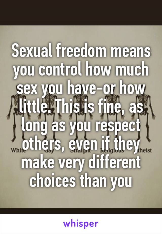 Sexual freedom means you control how much sex you have-or how little. This is fine, as long as you respect others, even if they make very different choices than you