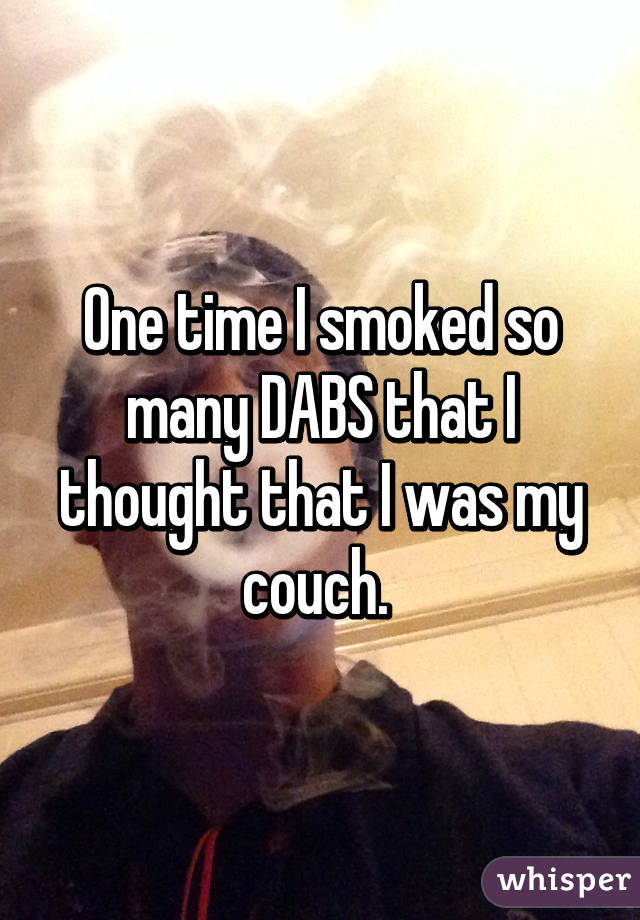 One time I smoked so many DABS that I thought that I was my couch. 
