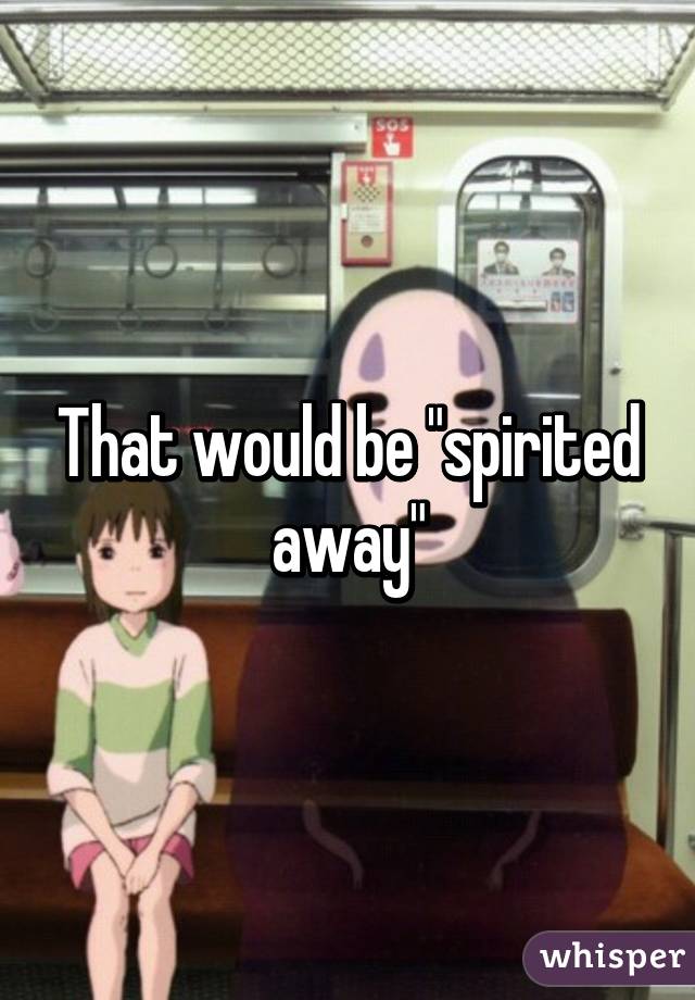 That would be "spirited away"