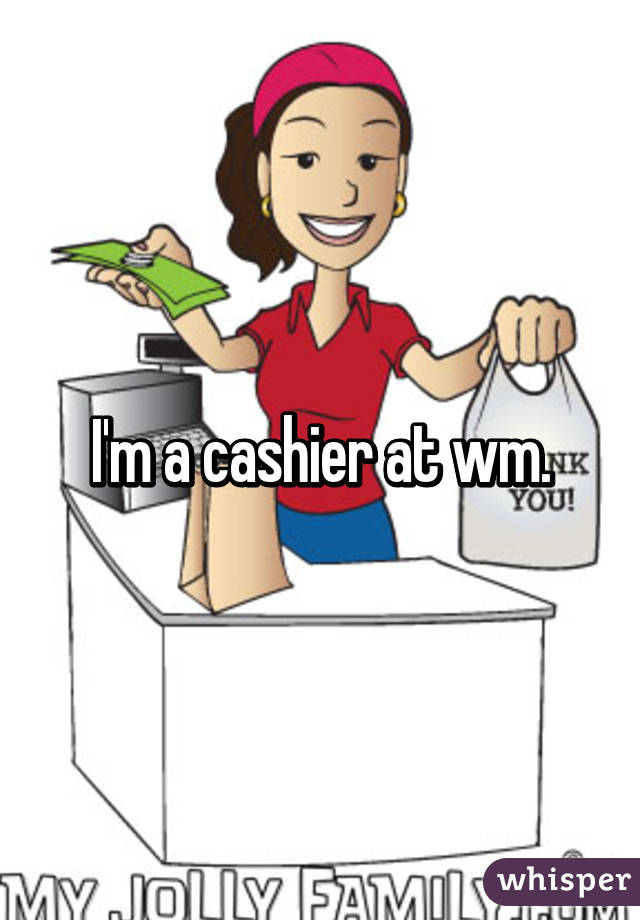 I'm a cashier at wm.