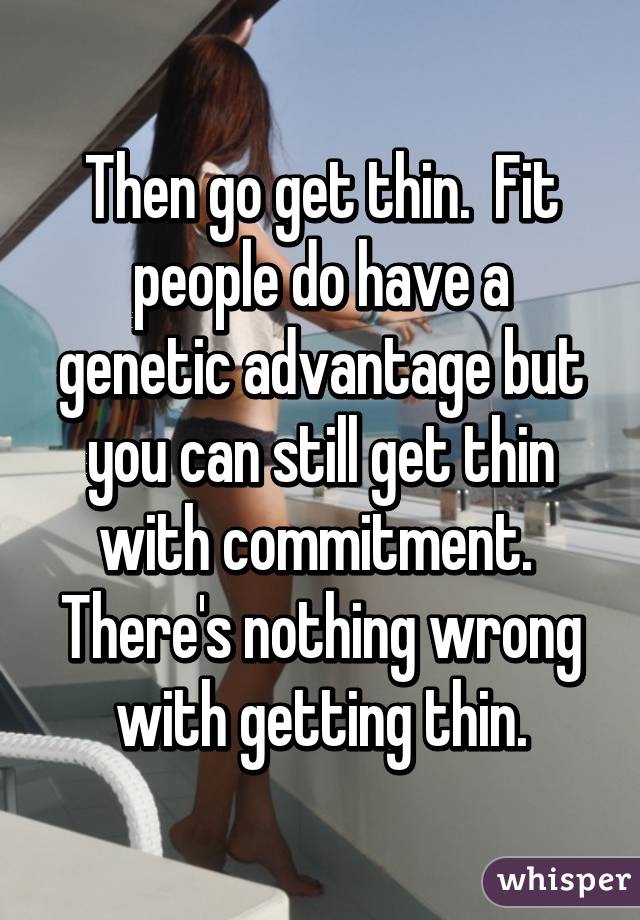 Then go get thin.  Fit people do have a genetic advantage but you can still get thin with commitment.  There's nothing wrong with getting thin.