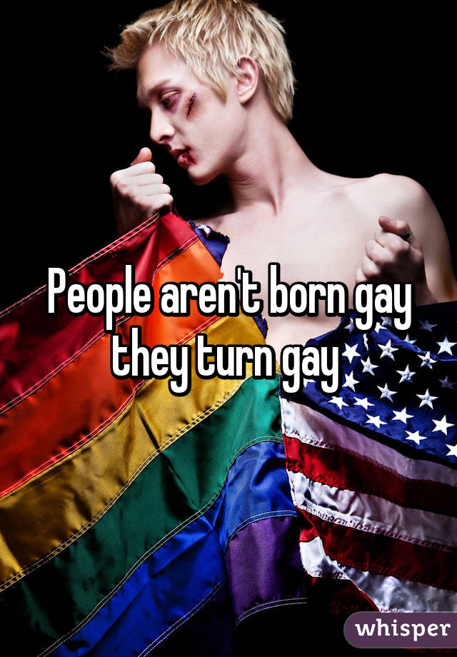 People aren't born gay they turn gay 