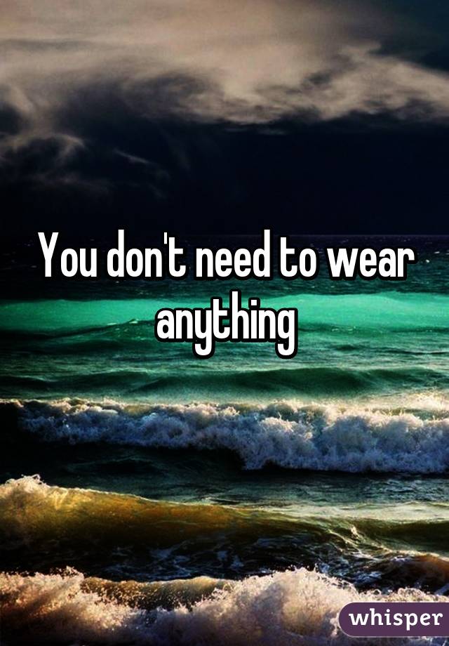 You don't need to wear anything
