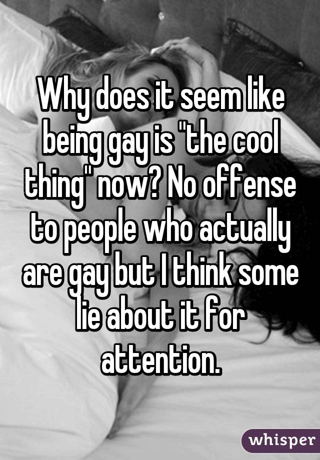 Why does it seem like being gay is "the cool thing" now? No offense to people who actually are gay but I think some lie about it for attention.