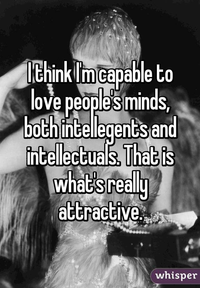 I think I'm capable to love people's minds, both intellegents and intellectuals. That is what's really attractive.