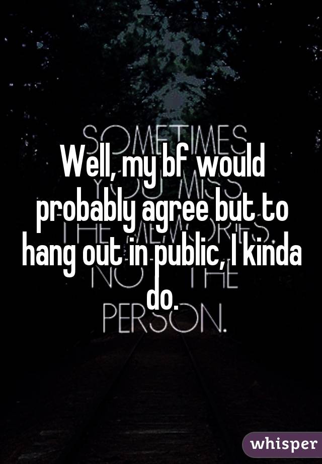 Well, my bf would probably agree but to hang out in public, I kinda do.