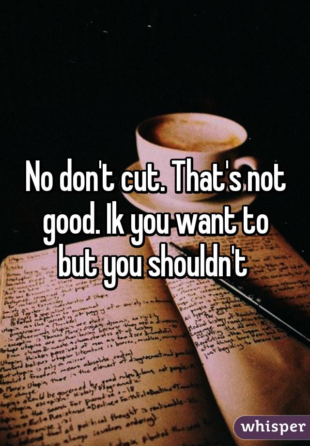 No don't cut. That's not good. Ik you want to but you shouldn't 