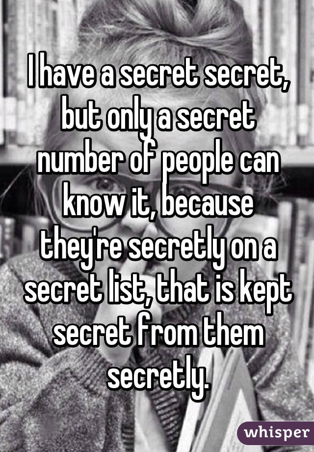 I have a secret secret, but only a secret number of people can know it, because they're secretly on a secret list, that is kept secret from them secretly.