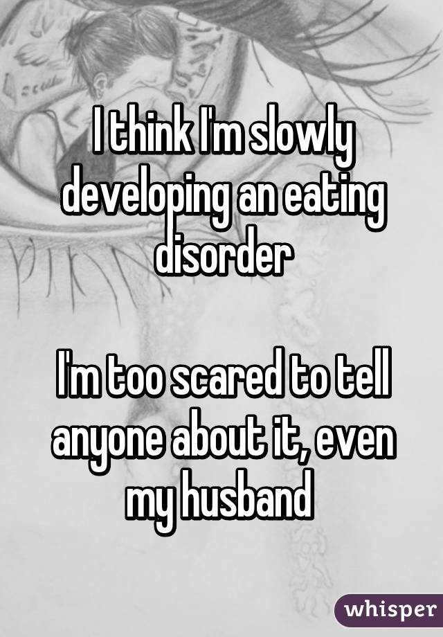 I think I'm slowly developing an eating disorder

I'm too scared to tell anyone about it, even my husband 