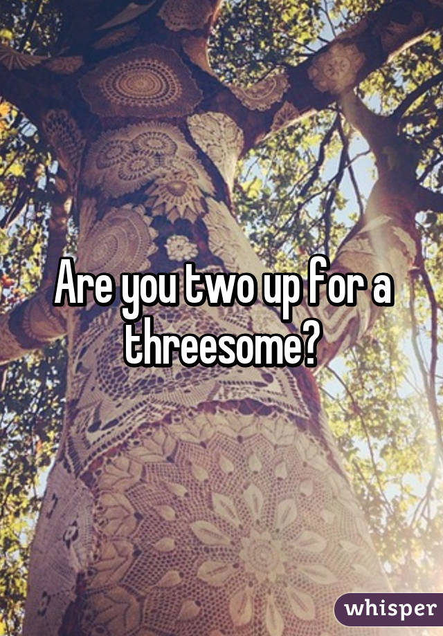Are you two up for a threesome?