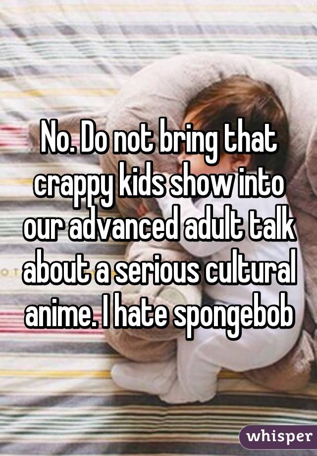 No. Do not bring that crappy kids show into our advanced adult talk about a serious cultural anime. I hate spongebob