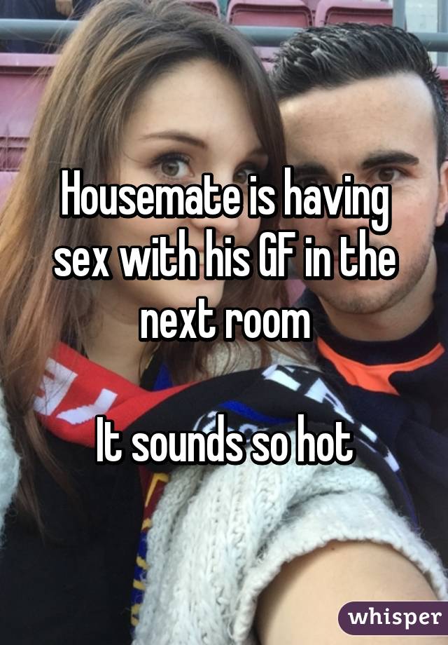 Housemate is having sex with his GF in the next room

It sounds so hot