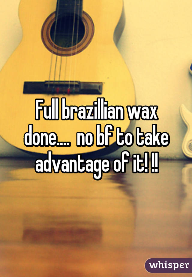 Full brazillian wax done....  no bf to take advantage of it! !!