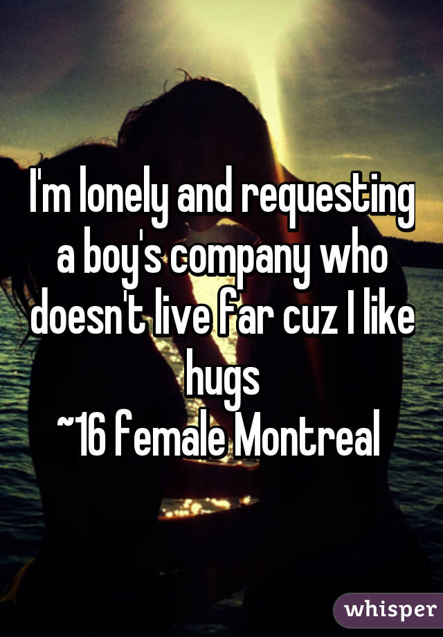 I'm lonely and requesting a boy's company who doesn't live far cuz I like hugs
~16 female Montreal 