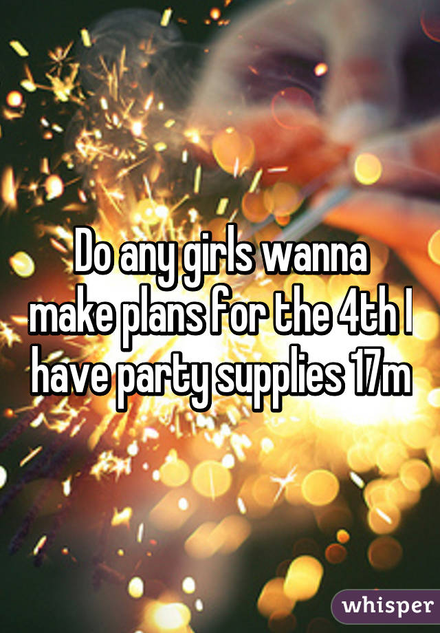 Do any girls wanna make plans for the 4th I have party supplies 17m