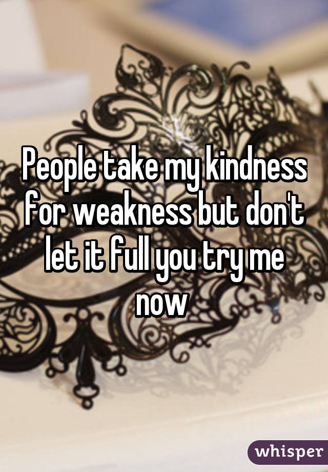 People take my kindness for weakness but don't let it full you try me now 