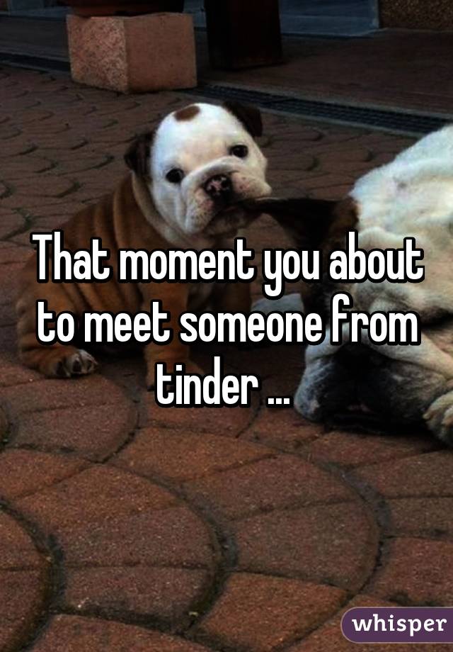 That moment you about to meet someone from tinder ... 